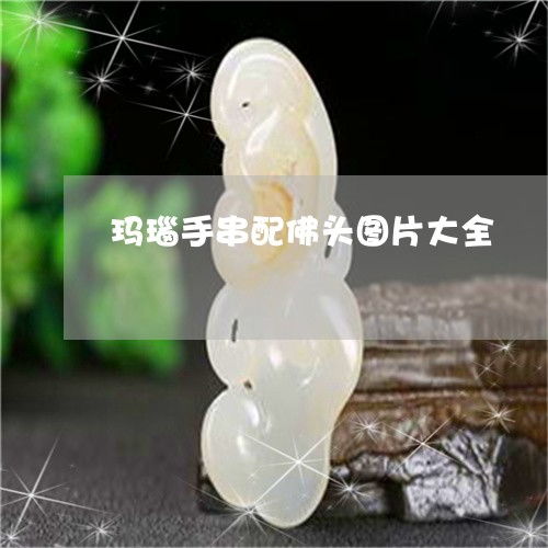 震惊了玛瑙手串配佛头图片大全玛瑙手串配什么好看今日更新实时翡玉