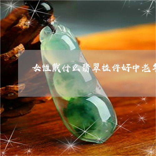 接下来女性戴什么翡翠挂件好中老年女士戴什么翡翠挂件今日更新实时2023已更新翡玉专栏
