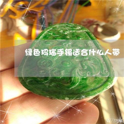 绿色玛瑙手镯适合什么人带绿色的玛瑙适合多大女人带的3月动态热点