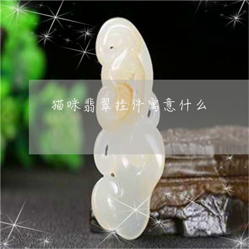 一起来了解下猫咪翡翠挂件寓意什么猫咪翡翠挂件寓意什么昨日翡玉专栏